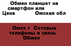 Обмен планшет на смартфон или iphone › Цена ­ ..... - Омская обл., Омск г. Сотовые телефоны и связь » Обмен   